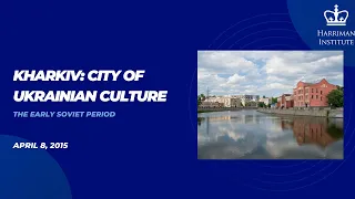 KHARKIV – CITY OF UKRAINIAN CULTURE: The Early Soviet Period (4/8/15)