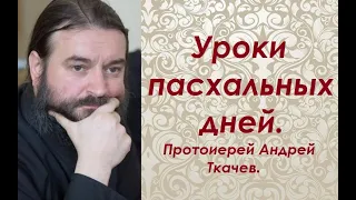 Уроки пасхальных дней. Протоиерей Андрей Ткачев.