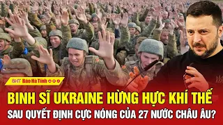 Tâm điểm quốc tế : Binh sĩ Ukraine hừng hực khí thế sau quyết định cực nóng của 27 nước châu Âu?