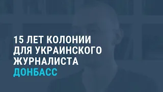 Украинского журналиста приговорили в «ДНР» к 15 годам колонии. Выпуск новостей