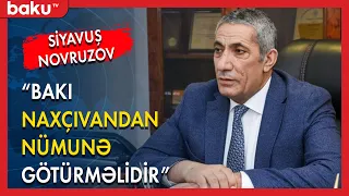 Siyavuş Novruzov : Bakı Naxçıvandan nümunə götürməlidir - BAKU TV