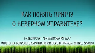 Как понять притчу о неверном управителе (Луки 16 глава)?