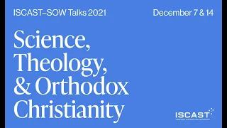 Science, Theology, and Orthodox Christianity | ISCAST–SOW  Talks 2021 | Talk #2, Dec 14