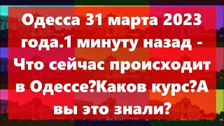 Одесса 31 марта 2023 года.1 минуту назад - Что сейчас происходит  в Одессе?Каков курс?А вы это знали