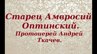 Старец Амвросий Оптинский. Протоиерей Андрей Ткачев.