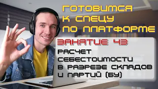 ЗАНЯТИЕ 43. РАСЧЕТ СЕБЕСТОИМОСТИ В РАЗРЕЗЕ СКЛАДОВ И ПАРТИЙ (БУ). ПОДГОТОВКА К СПЕЦУ ПО ПЛАТФОРМЕ 1С