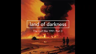 The Gulf War 1991 – Part 3: Land of Darkness