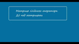 Практичне заняття "Матриця лінійного оператора. Дії над матрицями"