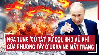 Điểm nóng chiến sự 6/6: Nga tung ‘cú tát’ dữ dội, kho vũ khí phương Tây ở Ukraine mất trắng