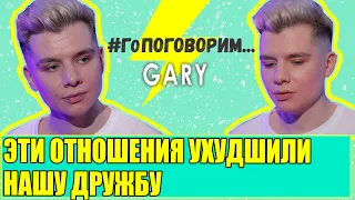 GARY | Эти отношения ухудшили нашу дружбу