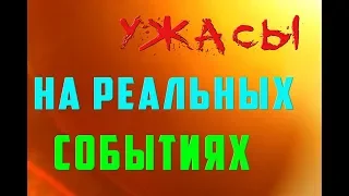 УЖАСЫ НА РЕАЛЬНЫХ СОБЫТИЯХ