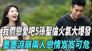 《我們戀愛吧5》孫聖倫火氣大爆發，墨墨淚崩，兩人戀情岌岌可危！|伊能靜|秦霄賢|周揚青|姜振宇|高文君|汪聰|娛樂爆料時間|