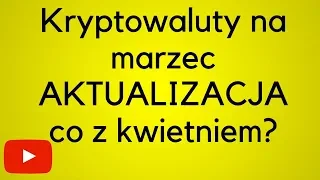 Aktualizacja kryptowalut na marzec - co dalej z kwietniem?