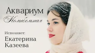 Казеева Екатерина - Колыбельная      ("Аквариум" cover)