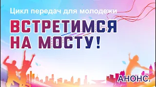 Анонс. Цикл передач для молодежи "Встретимся на мосту".