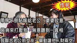 帶房子倒貼嫁給老公，婆婆故意裝病來打壓我，無意聽到一真相，我聯合老公前女友一舉動讓他人財兩空