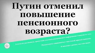 Путин отменил повышение пенсионного возраста