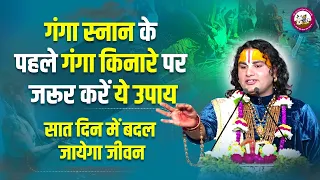 गंगा स्नान के पहले गंगा किनारे पर जरूर करें ये उपाय। सात दिन में बदल जायेगा जीवन। अनिरुद्धाचार्य जी