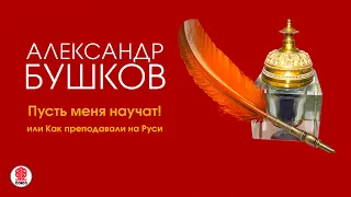 АЛЕКСАНДР БУШКОВ «ПУСТЬ МЕНЯ НАУЧАТ! ИЛИ КАК ПРЕПОДАВАЛИ НА РУСИ». Аудиокнига. Читает В. Кузнецов