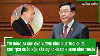 TIN NÓNG 24 GIỜ: Ông Vương Đình Huệ thôi chức Chủ tịch Quốc hội; bắt cựu Chủ tịch UBND Bình Thuận