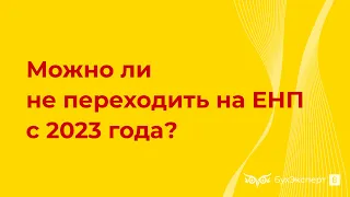 Можно ли не переходить на ЕНП с 2023 года?