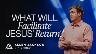 What Will Facilitate Jesus’ Return | Allen Jackson Ministries