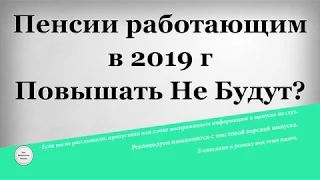 Пенсии работающим в 2019 году Повышать Не Будут