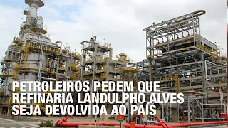 Petroleiros pedem que refinaria Landulpho Alves seja devolvida ao país