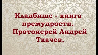 Кладбище - книга премудрости. Протоиерей Андрей Ткачев.