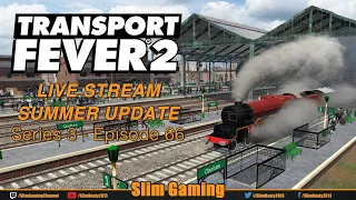 Transport Fever 2 - Series 3 - UK - EP66 / LIVE STREAM - SUMMER UPDATE