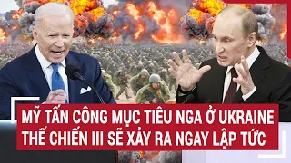 Điểm nóng chiến sự: Mỹ tấn công mục tiêu Nga ở Ukraine thế chiến III sẽ xảy ra ngay lập tức?