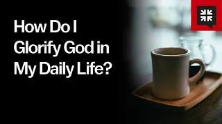 How Do I Glorify God in My Daily Life?