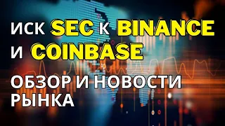 Иск SEC к Binance и Coinbase. Обзор и новости рынка.