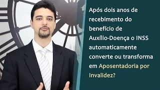 Após 2 anos é possível transformar o Auxílio Doença em Aposentadoria por Invalidez?