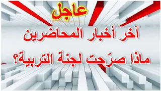 عاجل اخر اخبار المحاضرين لجنة التربية صرحت ...