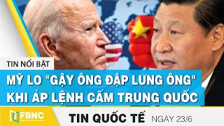 Tin quốc tế mới nhất 23/6, Mỹ lo "gậy ông đập lưng ông" khi áp lệnh cấm Trung Quốc | FBNC