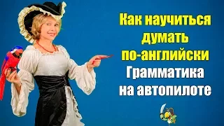 Как научиться думать по-английски. Грамматика на автопилоте