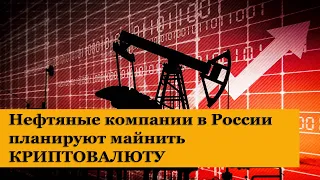 ВНИМАНИЕ! Российские нефтяные компании планируют добывать криптовалюту