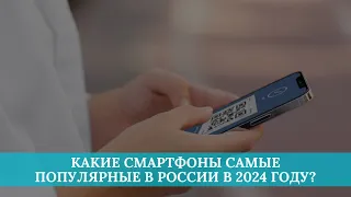 Какие смартфоны самые популярные в России в 2024 году?