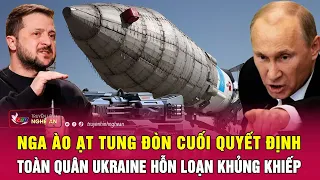 Toàn cảnh quốc tế: Nga ào ạt tung đòn cuối quyết định, toàn quân Ukraine hỗn loạn khủng khiếp