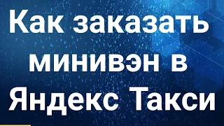 Как заказать минивэн в Яндекс Такси