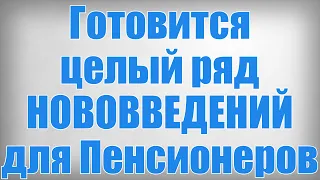 Готовится целый ряд НОВОВВЕДЕНИЙ для Пенсионеров