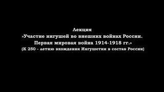 Лекция «Участие ингушей во внешних войнах России. Первая мировая война 1914 - 1918 гг.»