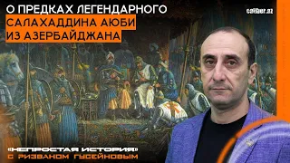 О предках легендарного Салахаддина Аюби из Азербайджана. «Непростая история» с Ризваном Гусейновым