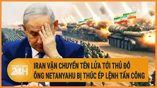 Toàn cảnh thế giới: Iran vận chuyển tên lửa tới thủ đô, ông Netanyahu bị thúc ép lệnh tấn công