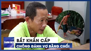 Bắt khẩn cấp người chồng đánh vợ dã man bằng cán chổi