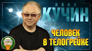 ИВАН КУЧИН ✬ ЧЕЛОВЕК В ТЕЛОГРЕЙКЕ ✬ ЛУЧШИЕ ПЕСНИ ✬