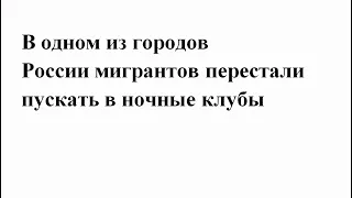 В этом городе России МИГРАНТОВ перестали пускать в НОЧНЫЕ КЛУБЫ