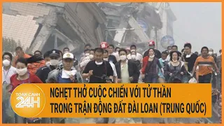 Toàn cảnh tin nóng 3/4: Nghẹt thở cuộc chiến với tử thần trong trận động đất Đài Loan (Trung Quốc)