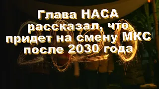 Глава НАСА рассказал, что придет на смену МКС после 2030 года